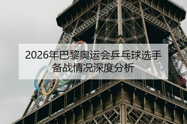 2026年巴黎奥运会乒乓球选手备战情况深度分析