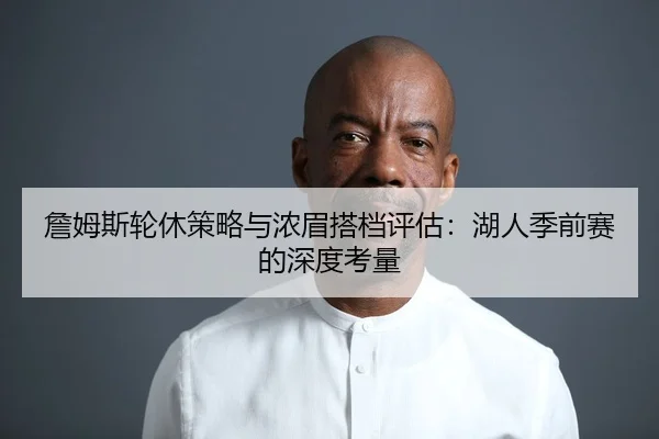 詹姆斯轮休策略与浓眉搭档评估：湖人季前赛的深度考量