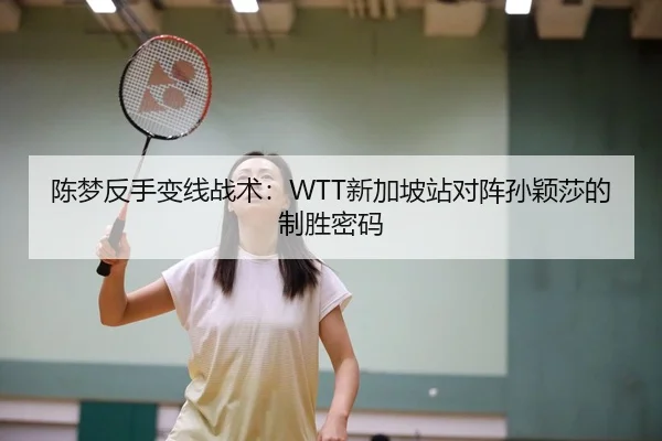 陈梦反手变线战术：WTT新加坡站对阵孙颖莎的制胜密码