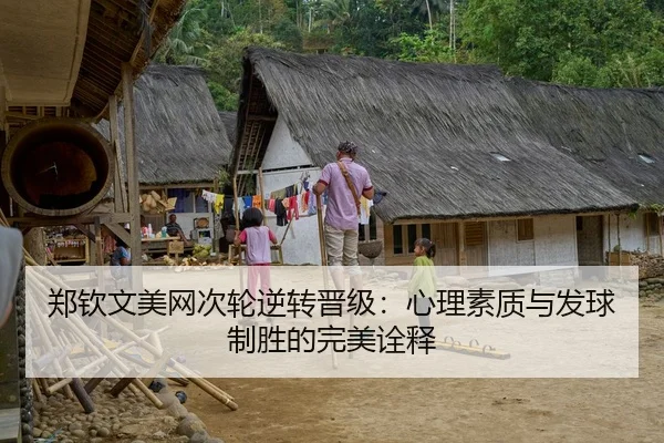 郑钦文美网次轮逆转晋级：心理素质与发球制胜的完美诠释