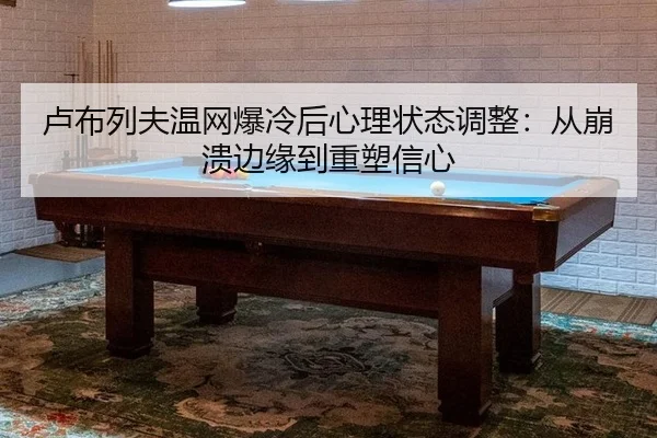 卢布列夫温网爆冷后心理状态调整：从崩溃边缘到重塑信心