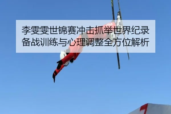 李雯雯世锦赛冲击抓举世界纪录 备战训练与心理调整全方位解析