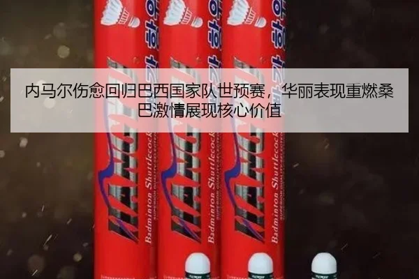 内马尔伤愈回归巴西国家队世预赛，华丽表现重燃桑巴激情展现核心价值