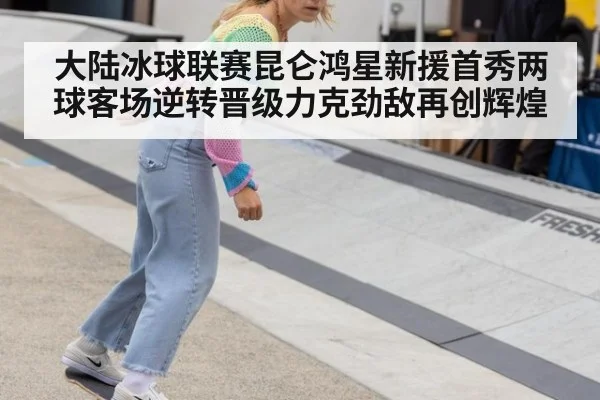 大陆冰球联赛昆仑鸿星新援首秀两球客场逆转晋级力克劲敌再创辉煌