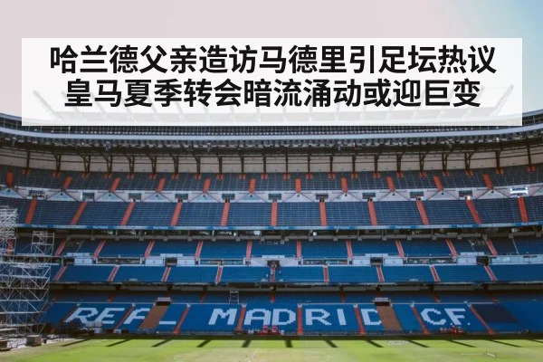 哈兰德父亲造访马德里引足坛热议 皇马夏季转会暗流涌动或迎巨变