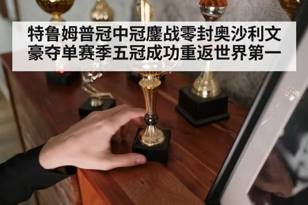 特鲁姆普冠中冠鏖战零封奥沙利文豪夺单赛季五冠成功重返世界第一